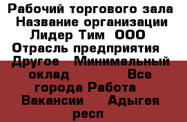 Рабочий торгового зала › Название организации ­ Лидер Тим, ООО › Отрасль предприятия ­ Другое › Минимальный оклад ­ 16 700 - Все города Работа » Вакансии   . Адыгея респ.